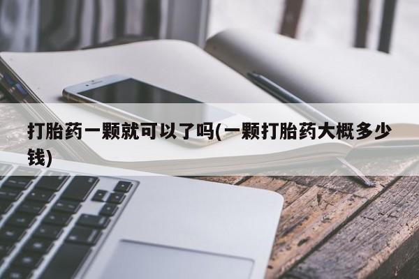 堕胎药如何购买打胎药一颗就可以了吗(一颗打胎药大概多少钱)