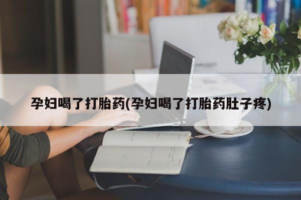 堕胎药如何购买孕妇喝了打胎药(孕妇喝了打胎药肚子疼)