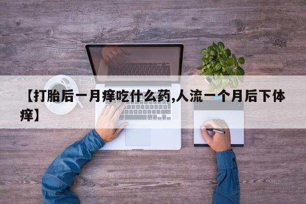 堕胎药如何购买【打胎后一月痒吃什么药,人流一个月后下体痒】