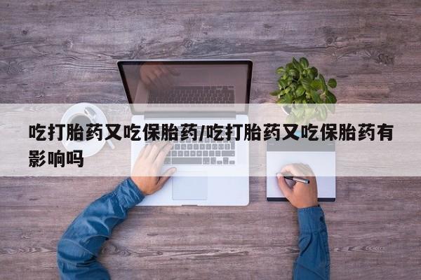 堕胎药如何购买吃打胎药又吃保胎药/吃打胎药又吃保胎药有影响吗