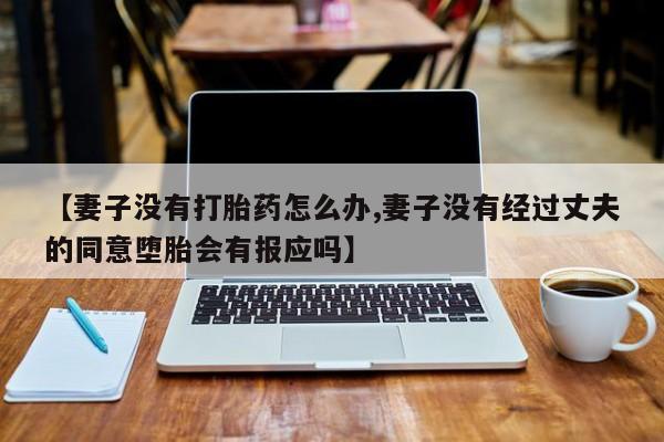 堕胎药如何购买【妻子没有打胎药怎么办,妻子没有经过丈夫的同意堕胎会有报应吗】