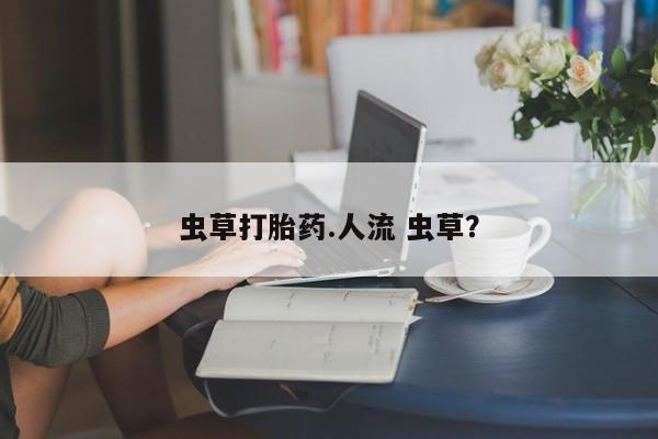 堕胎药如何购买虫草打胎药.人流 虫草？