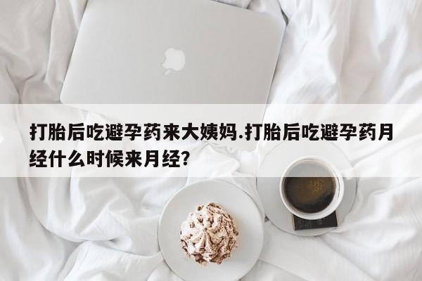 堕胎药如何购买打胎后吃避孕药来大姨妈.打胎后吃避孕药月经什么时候来月经？