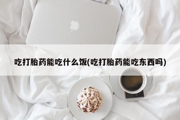 堕胎药如何购买吃打胎药能吃什么饭(吃打胎药能吃东西吗)