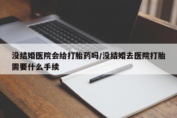 堕胎药如何购买没结婚医院会给打胎药吗/没结婚去医院打胎需要什么手续