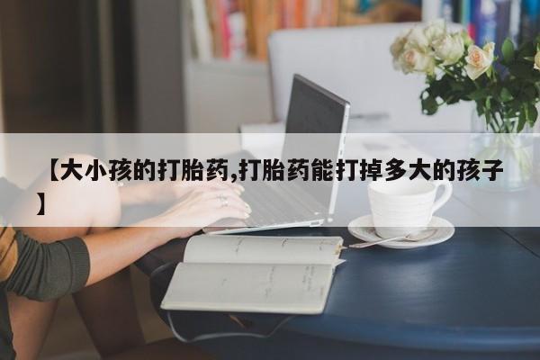 堕胎药如何购买【大小孩的打胎药,打胎药能打掉多大的孩子】