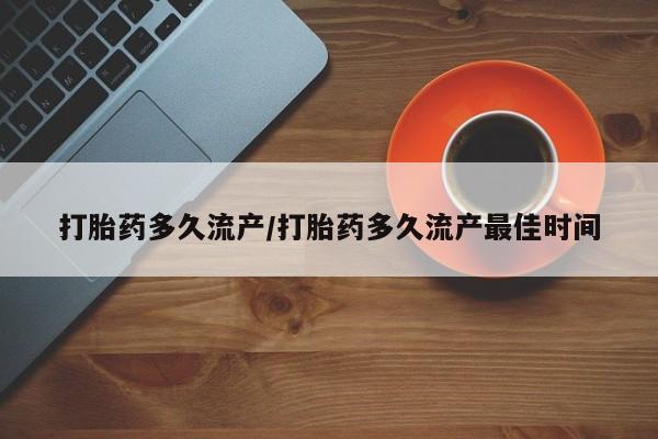 堕胎药如何购买打胎药多久流产/打胎药多久流产最佳时间