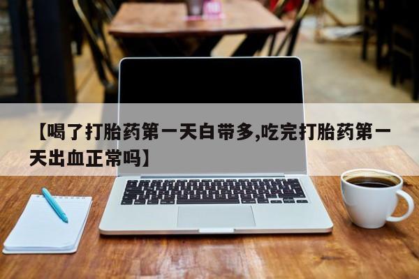 堕胎药如何购买【喝了打胎药第一天白带多,吃完打胎药第一天出血正常吗】