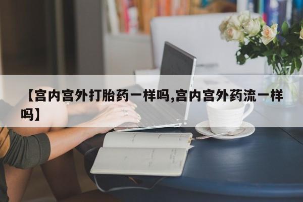堕胎药如何购买【宫内宫外打胎药一样吗,宫内宫外药流一样吗】