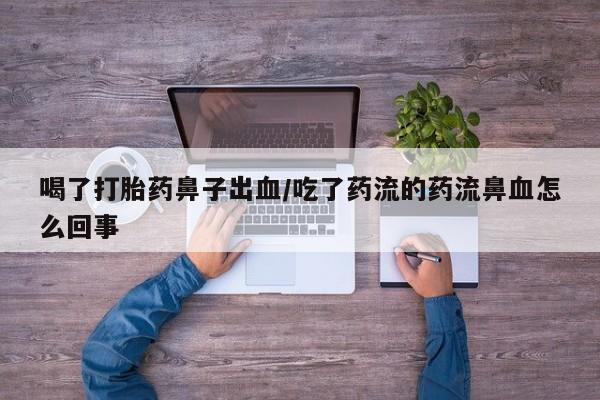 堕胎药如何购买喝了打胎药鼻子出血/吃了药流的药流鼻血怎么回事