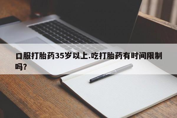 堕胎药如何购买口服打胎药35岁以上.吃打胎药有时间限制吗？