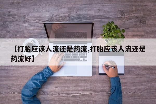 堕胎药如何购买【打胎应该人流还是药流,打胎应该人流还是药流好】