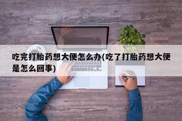 堕胎药如何购买吃完打胎药想大便怎么办(吃了打胎药想大便是怎么回事)