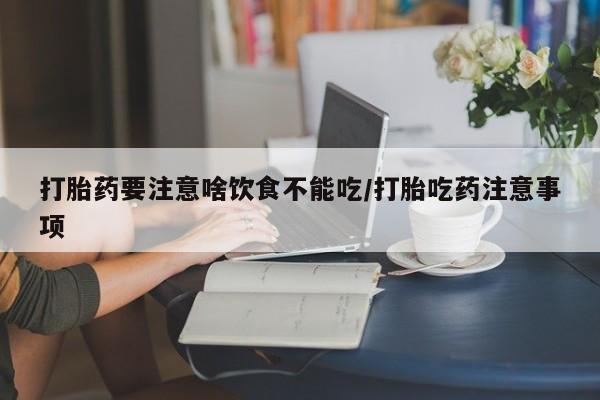 堕胎药如何购买打胎药要注意啥饮食不能吃/打胎吃药注意事项