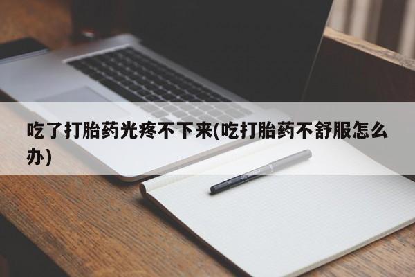 堕胎药如何购买吃了打胎药光疼不下来(吃打胎药不舒服怎么办)