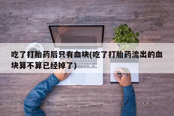 堕胎药如何购买吃了打胎药后只有血块(吃了打胎药流出的血块算不算已经掉了)