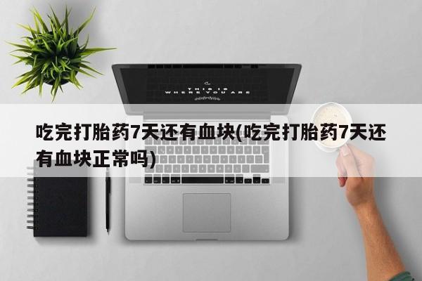 堕胎药如何购买吃完打胎药7天还有血块(吃完打胎药7天还有血块正常吗)