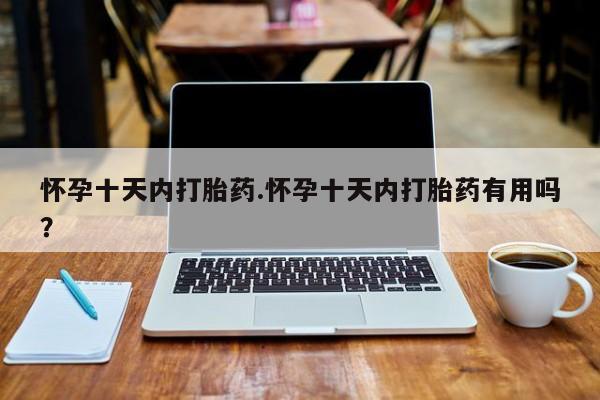 堕胎药如何购买怀孕十天内打胎药.怀孕十天内打胎药有用吗？