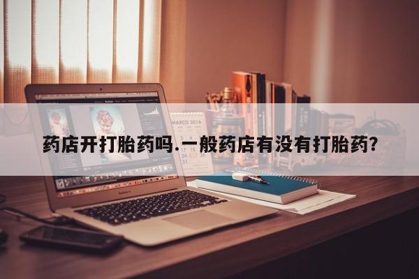 堕胎药如何购买药店开打胎药吗.一般药店有没有打胎药？