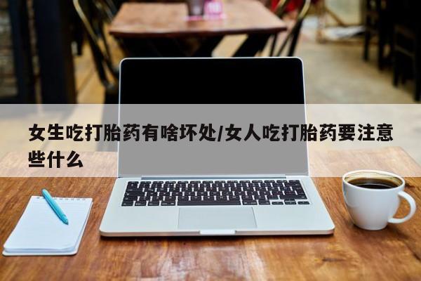堕胎药如何购买女生吃打胎药有啥坏处/女人吃打胎药要注意些什么