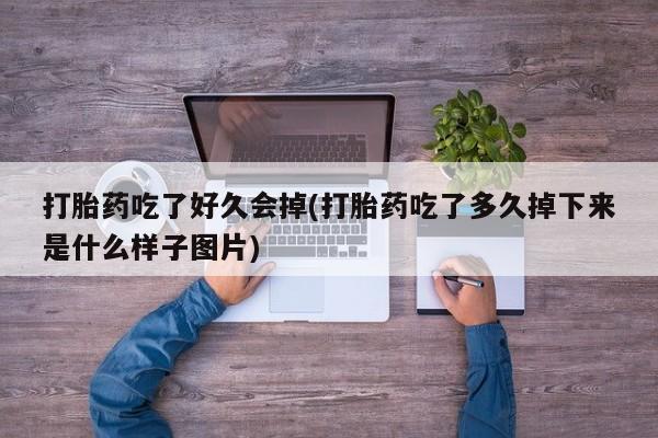 堕胎药如何购买打胎药吃了好久会掉(打胎药吃了多久掉下来是什么样子图片)