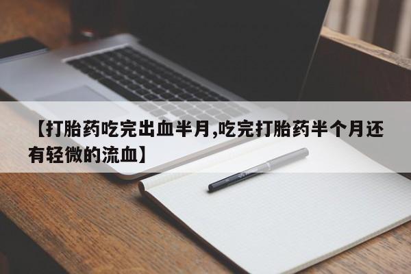 堕胎药如何购买【打胎药吃完出血半月,吃完打胎药半个月还有轻微的流血】