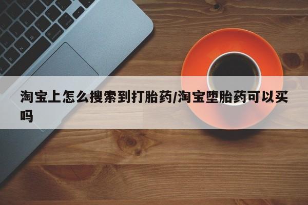 堕胎药如何购买淘宝上怎么搜索到打胎药/淘宝堕胎药可以买吗