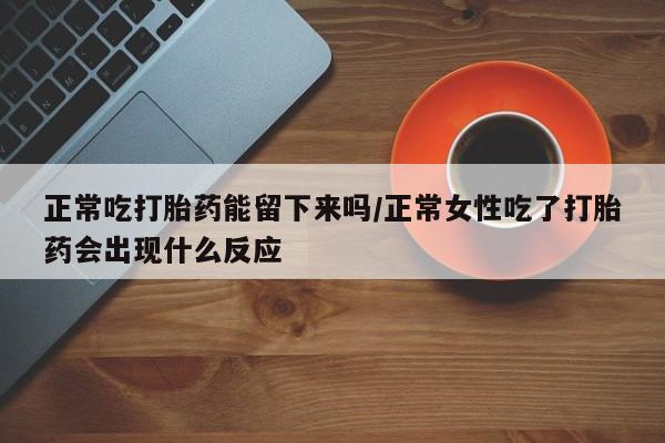 堕胎药如何购买正常吃打胎药能留下来吗/正常女性吃了打胎药会出现什么反应