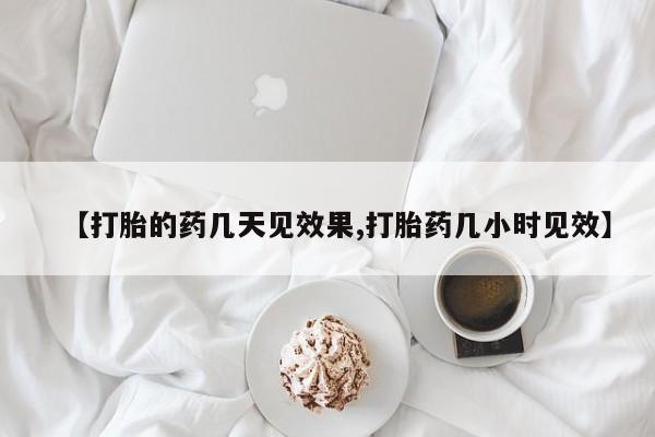 堕胎药如何购买【打胎的药几天见效果,打胎药几小时见效】