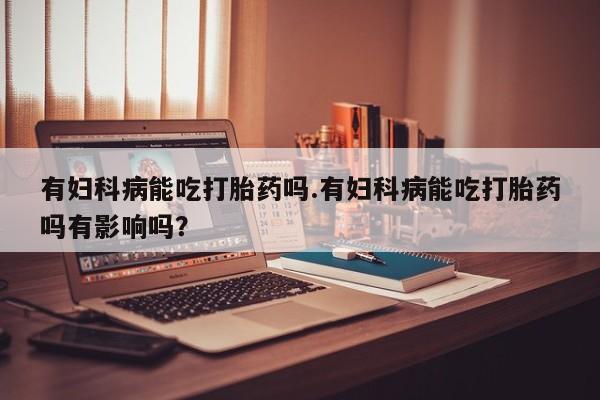 堕胎药如何购买有妇科病能吃打胎药吗.有妇科病能吃打胎药吗有影响吗？
