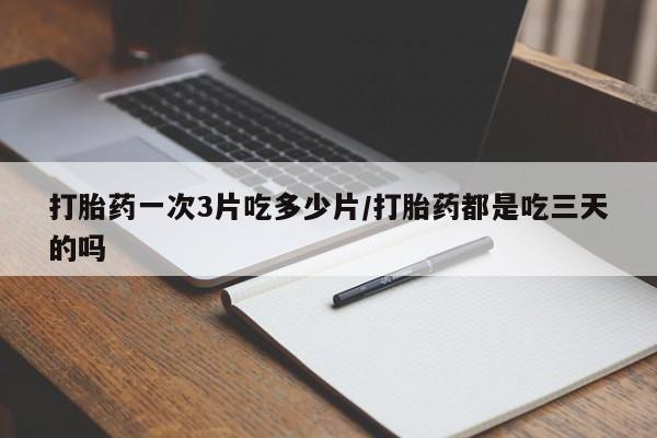 堕胎药如何购买打胎药一次3片吃多少片/打胎药都是吃三天的吗