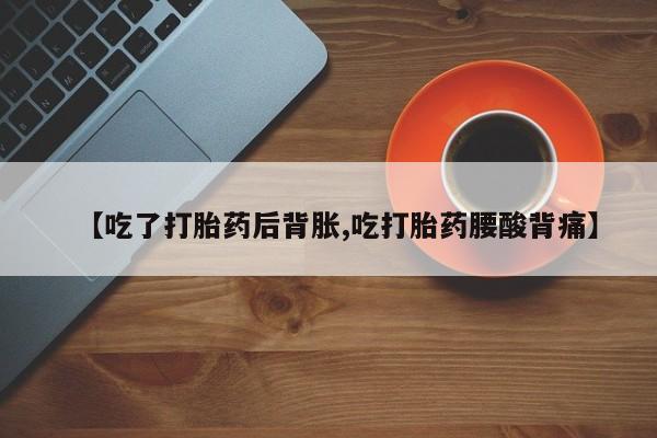 堕胎药如何购买【吃了打胎药后背胀,吃打胎药腰酸背痛】