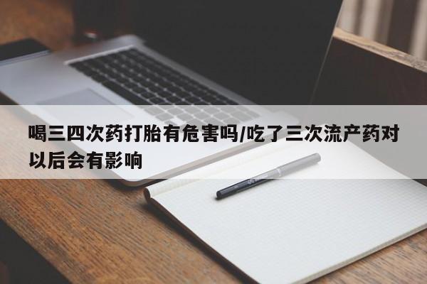 堕胎药如何购买喝三四次药打胎有危害吗/吃了三次流产药对以后会有影响