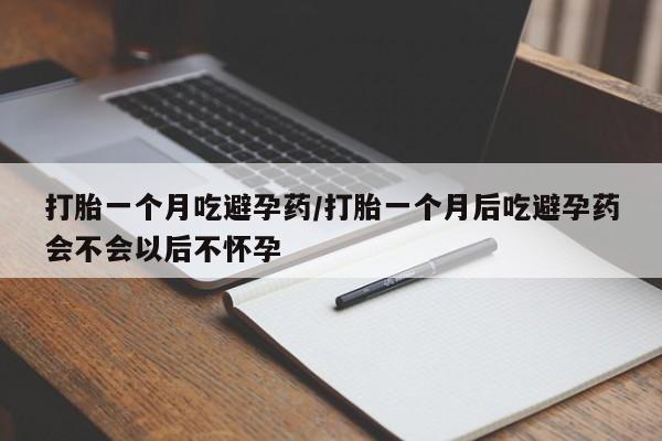 堕胎药如何购买打胎一个月吃避孕药/打胎一个月后吃避孕药会不会以后不怀孕