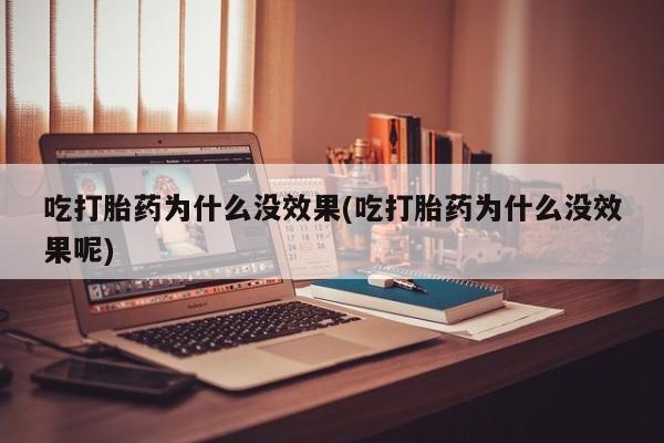 堕胎药如何购买吃打胎药为什么没效果(吃打胎药为什么没效果呢)