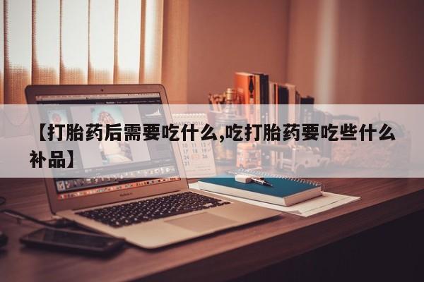 堕胎药如何购买【打胎药后需要吃什么,吃打胎药要吃些什么补品】