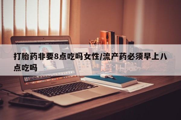堕胎药如何购买打胎药非要8点吃吗女性/流产药必须早上八点吃吗