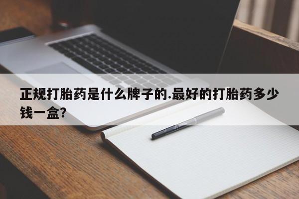 堕胎药如何购买正规打胎药是什么牌子的.最好的打胎药多少钱一盒？