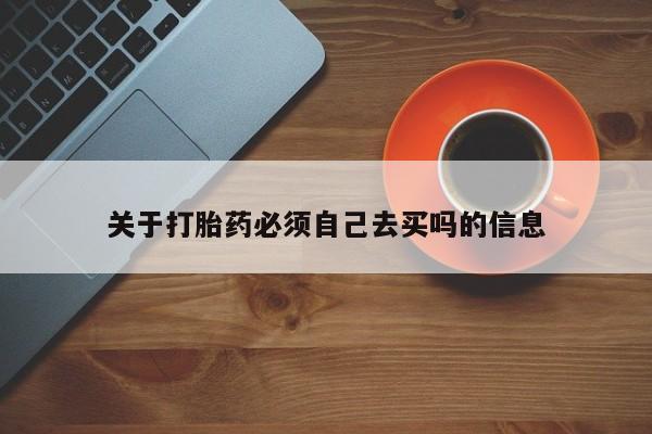 堕胎药如何购买关于打胎药必须自己去买吗的信息