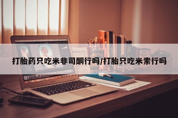 堕胎药如何购买打胎药只吃米非司酮行吗/打胎只吃米索行吗