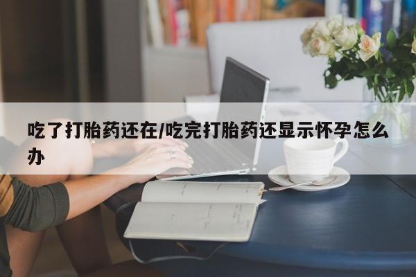 堕胎药如何购买吃了打胎药还在/吃完打胎药还显示怀孕怎么办