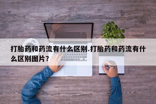 堕胎药如何购买打胎药和药流有什么区别.打胎药和药流有什么区别图片？