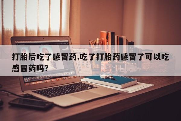堕胎药如何购买打胎后吃了感冒药.吃了打胎药感冒了可以吃感冒药吗？