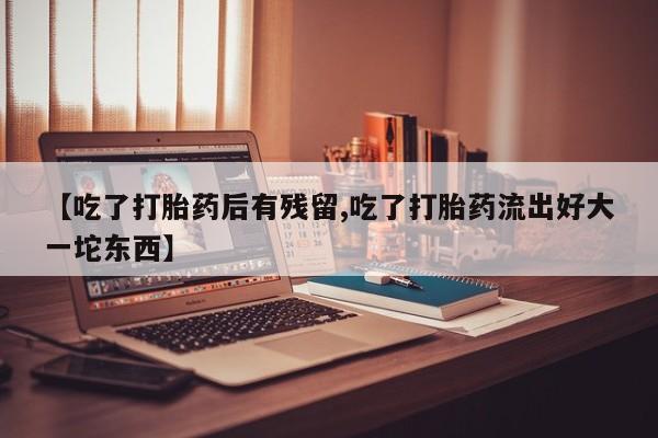 堕胎药如何购买【吃了打胎药后有残留,吃了打胎药流出好大一坨东西】
