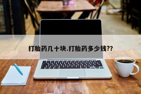 堕胎药如何购买打胎药几十块.打胎药多少钱?？