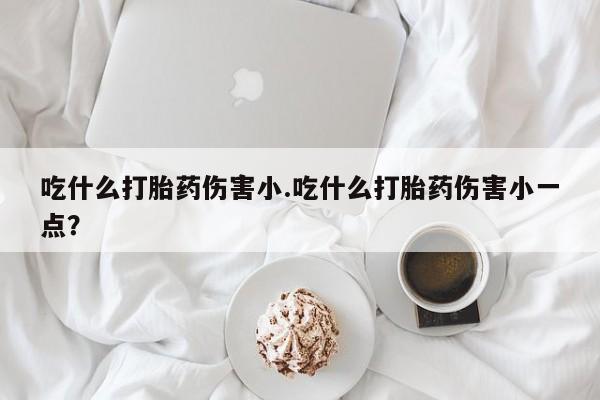 堕胎药如何购买吃什么打胎药伤害小.吃什么打胎药伤害小一点？