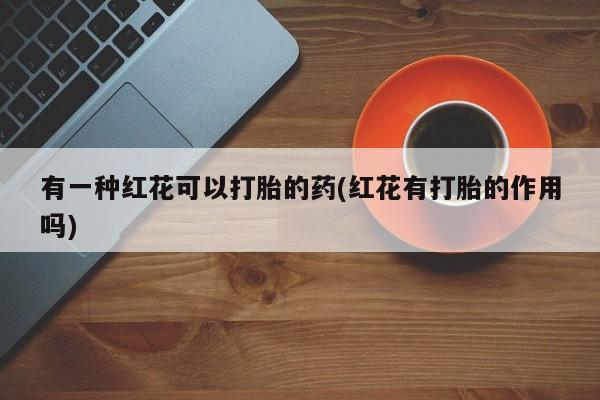 堕胎药如何购买有一种红花可以打胎的药(红花有打胎的作用吗)