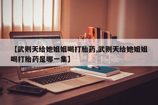堕胎药如何购买【武则天给她姐姐喝打胎药,武则天给她姐姐喝打胎药是哪一集】