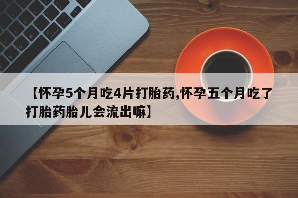 堕胎药如何购买【怀孕5个月吃4片打胎药,怀孕五个月吃了打胎药胎儿会流出嘛】