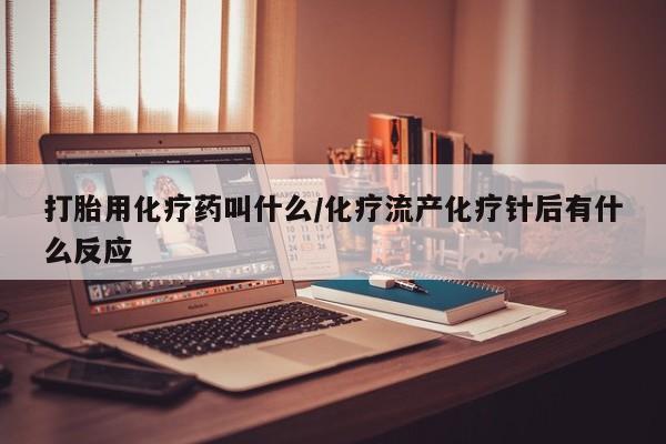 堕胎药如何购买打胎用化疗药叫什么/化疗流产化疗针后有什么反应